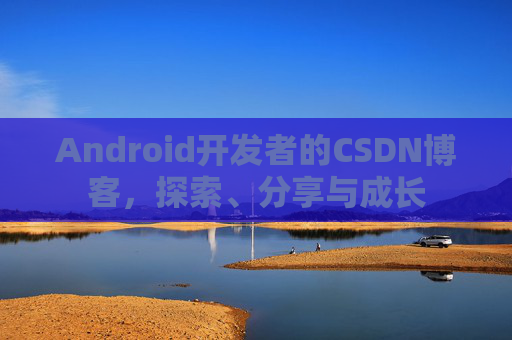 Android开发者的CSDN博客，探索、分享与成长